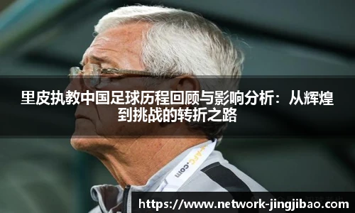 里皮执教中国足球历程回顾与影响分析：从辉煌到挑战的转折之路