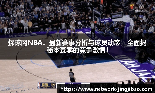 探球冈NBA：最新赛事分析与球员动态，全面揭秘本赛季的竞争激情！