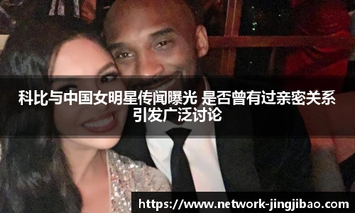 科比与中国女明星传闻曝光 是否曾有过亲密关系引发广泛讨论