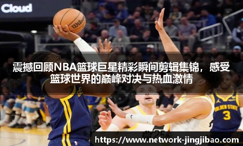 震撼回顾NBA篮球巨星精彩瞬间剪辑集锦，感受篮球世界的巅峰对决与热血激情