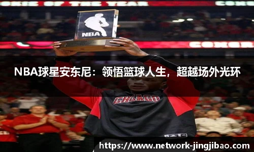 NBA球星安东尼：领悟篮球人生，超越场外光环