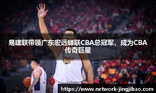 易建联带领广东宏远蝉联CBA总冠军，成为CBA传奇巨星