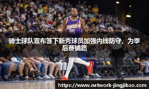 骑士球队宣布签下新秀球员加强内线防守，为季后赛铺路