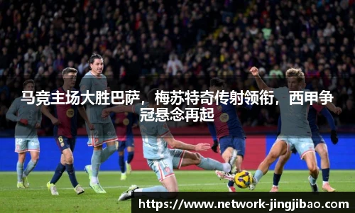 马竞主场大胜巴萨，梅苏特奇传射领衔，西甲争冠悬念再起