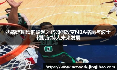 杰森塔图姆的崛起之路如何改变NBA格局与波士顿凯尔特人未来发展