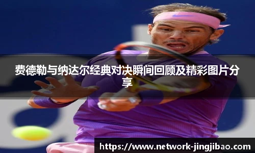 费德勒与纳达尔经典对决瞬间回顾及精彩图片分享