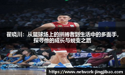 翟晓川：从篮球场上的拼搏者到生活中的多面手，探寻他的成长与蜕变之路
