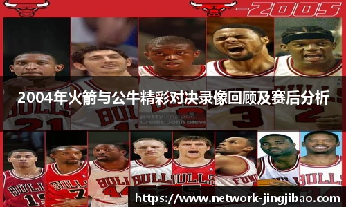 2004年火箭与公牛精彩对决录像回顾及赛后分析