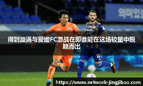得到漩涡与爱媛FC激战在即谁能在这场较量中脱颖而出