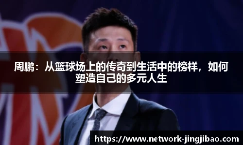 周鹏：从篮球场上的传奇到生活中的榜样，如何塑造自己的多元人生