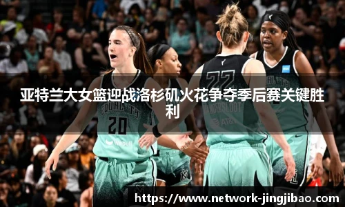 亚特兰大女篮迎战洛杉矶火花争夺季后赛关键胜利