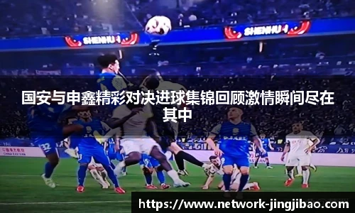 国安与申鑫精彩对决进球集锦回顾激情瞬间尽在其中